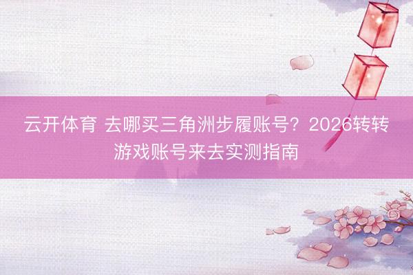 云开体育 去哪买三角洲步履账号？2026转转游戏账号来去实测指南