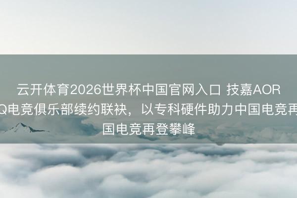 云开体育2026世界杯中国官网入口 技嘉AORUS与AQ电竞俱乐部续约联袂,以专科硬件助力中国电竞再登攀峰
