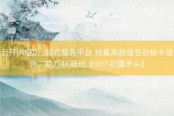 云开(中国)一站式服务平台 技嘉高颜值苍劲板卡组合，助力4K畅玩《007:初露矛头》