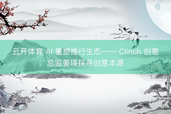 云开体育 AI 重塑推行生态—— Clinch 创意总监姜瑛探寻创意本源