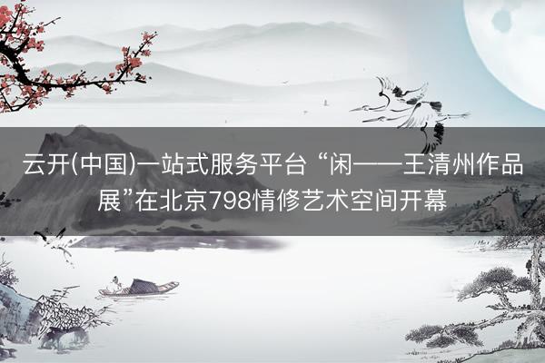 云开(中国)一站式服务平台 “闲——王清州作品展”在北京798情修艺术空间开幕