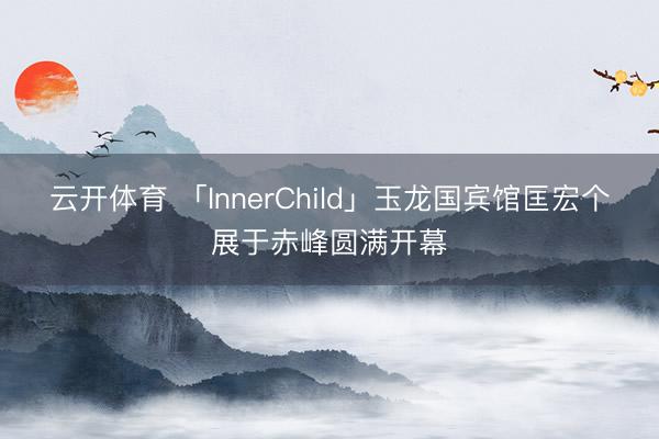 云开体育 「InnerChild」玉龙国宾馆匡宏个展于赤峰圆满开幕