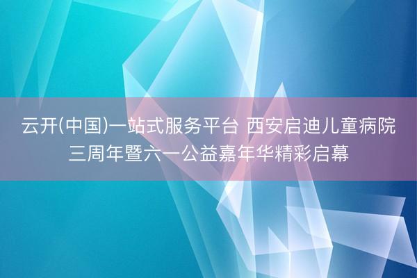 云开(中国)一站式服务平台 西安启迪儿童病院三周年暨六一公益