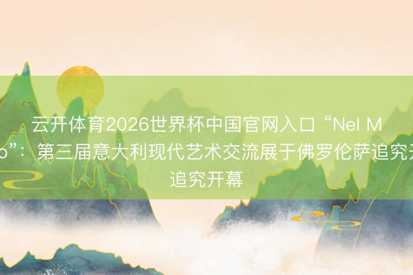 云开体育2026世界杯中国官网入口 “Nel Mezzo”：第三届意大利现代艺术交流展于佛罗伦萨追究开幕