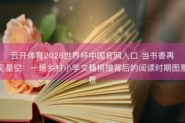 云开体育2026世界杯中国官网入口 当书香再见星空：一场乡村小学文籍捐赠背后的阅读时期图景