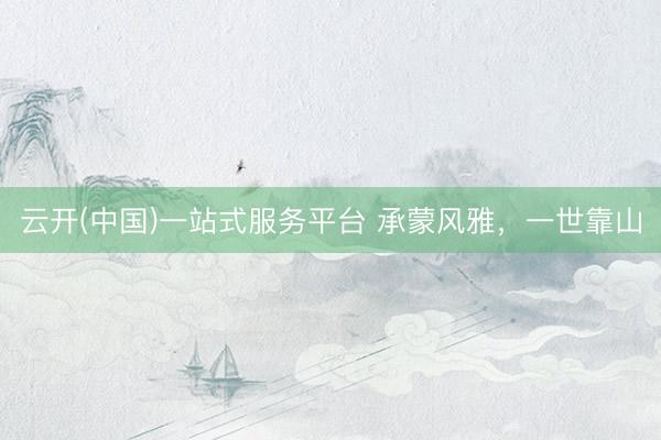 云开(中国)一站式服务平台 承蒙风雅，一世靠山