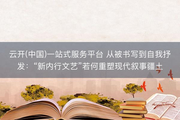 云开(中国)一站式服务平台 从被书写到自我抒发：“新内行文艺”若何重塑现代叙事疆土
