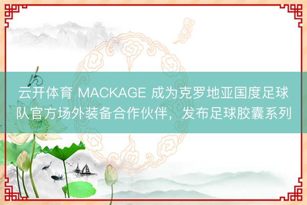 云开体育 MACKAGE 成为克罗地亚国度足球队官方场外装备合作伙伴，发布足球胶囊系列