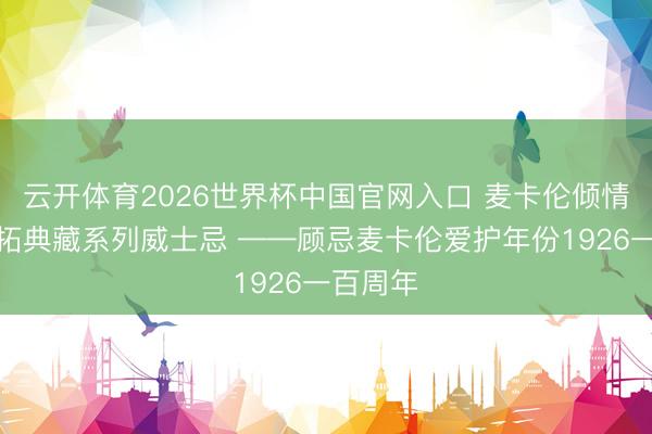 云开体育2026世界杯中国官网入口 麦卡伦倾情呈现落拓典藏系列威士忌 ——顾忌麦