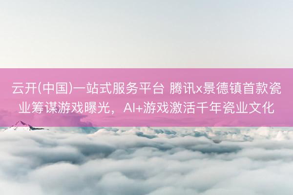 云开(中国)一站式服务平台 腾讯x景德镇首款瓷业筹谋游戏曝光，AI+游戏激活千年瓷业文化