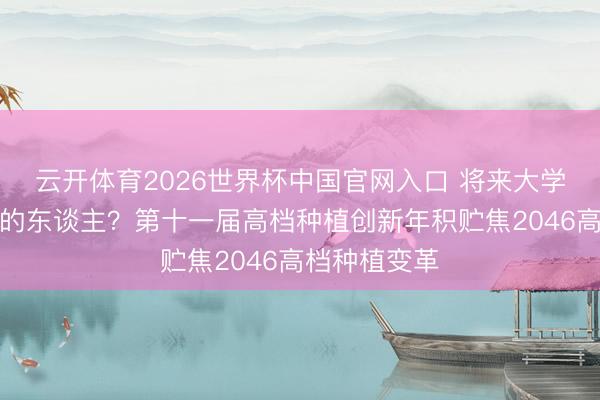 云开体育2026世界杯中国官网入口 将来大学培养什么样的东谈主？第十一届高档种植创新年积贮焦2046高档种植变革