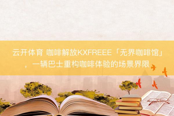 云开体育 咖啡解放KXFREEE「无界咖啡馆」，一辆巴士重构咖啡体验的场景界限