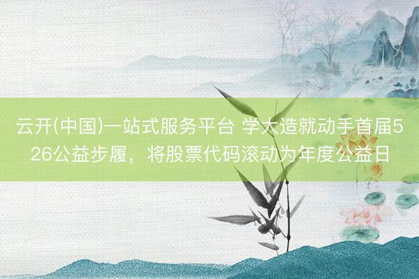 云开(中国)一站式服务平台 学大造就动手首届526公益步履，将股票代码滚动为年度公益日