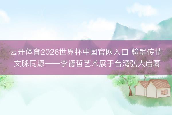 云开体育2026世界杯中国官网入口 翰墨传情 文脉同源——李德哲艺术展于台湾弘大启幕