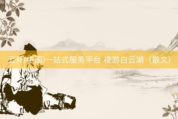 云开(中国)一站式服务平台 夜游白云湖（散文）