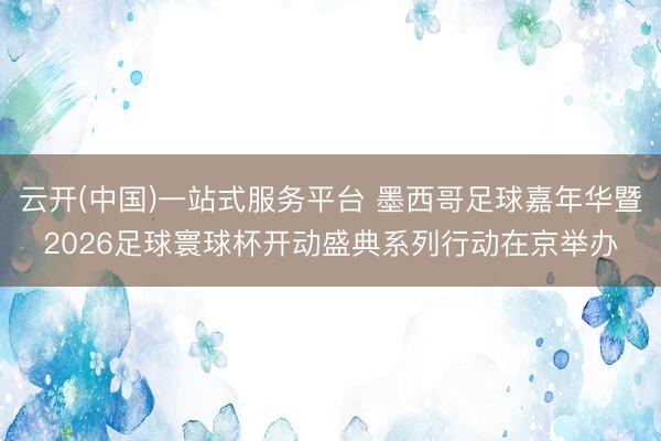 云开(中国)一站式服务平台 墨西哥足球嘉年华暨2026足球寰球杯开动盛典系列行动在京举办
