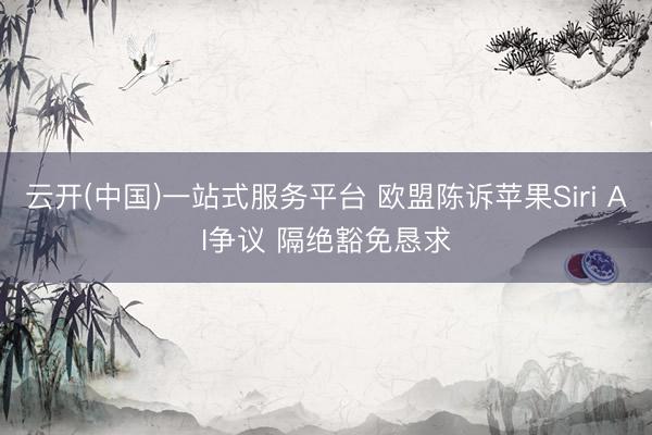 云开(中国)一站式服务平台 欧盟陈诉苹果Siri AI争议 隔绝豁免恳求