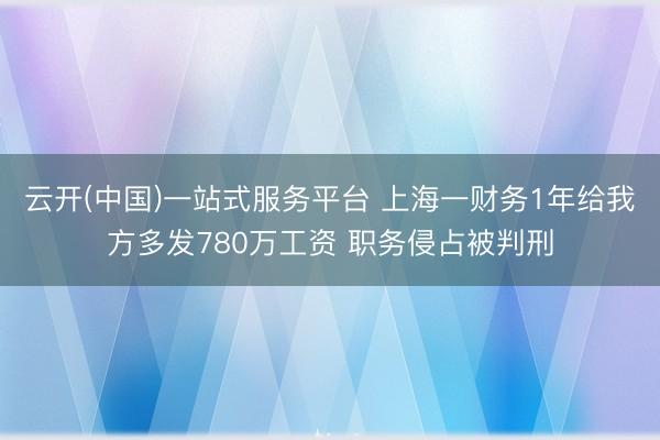 云开(中国)一站式服务平台 上海一财务1年给我方多发780万工资 职务侵占被判刑