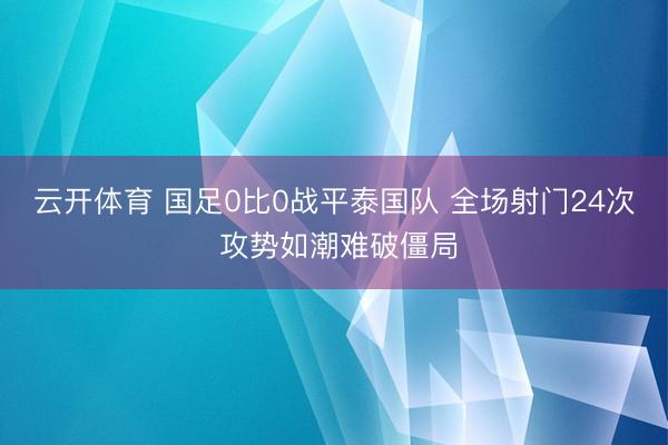 云开体育 国足0比0战平泰国队 全场射门24次 攻势如潮难破僵局