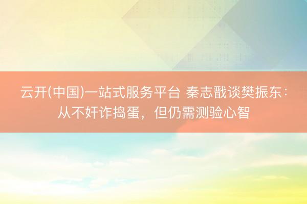 云开(中国)一站式服务平台 秦志戬谈樊振东：从不奸诈捣蛋，但仍需测验心智