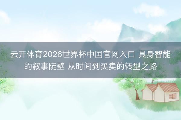 云开体育2026世界杯中国官网入口 具身智能的叙事陡壁 从时间到买卖的转型之路
