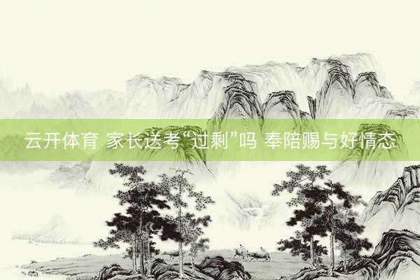 云开体育 家长送考“过剩”吗 奉陪赐与好情态