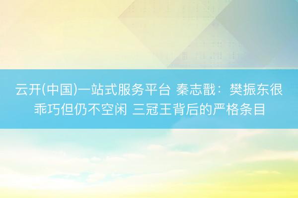 云开(中国)一站式服务平台 秦志戬:樊振东很乖巧但仍不空闲 三冠王背后的严格条目