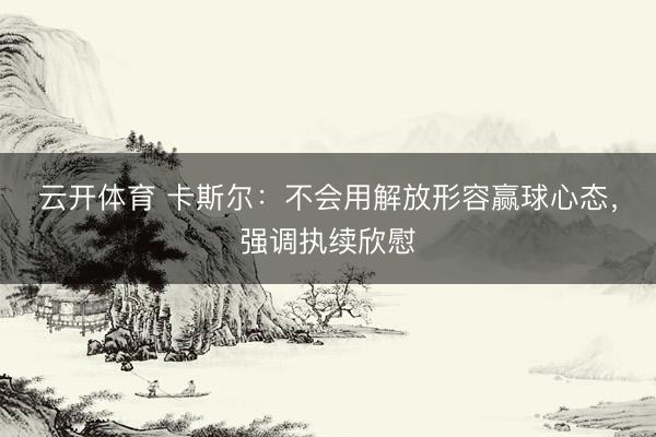 云开体育 卡斯尔：不会用解放形容赢球心态，强调执续欣慰