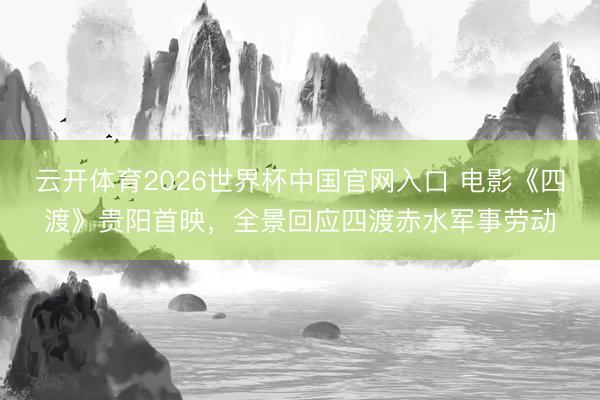 云开体育2026世界杯中国官网入口 电影《四渡》贵阳首映，全景回应四渡赤水军事劳动