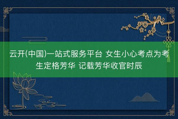 云开(中国)一站式服务平台 女生小心考点为考生定格芳华 记载芳华收官时辰