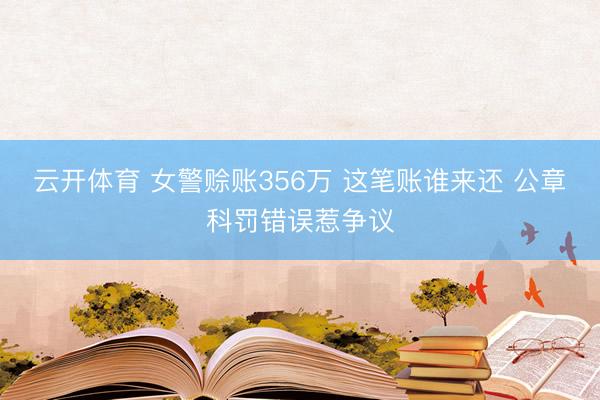 云开体育 女警赊账356万 这笔账谁来还 公章科罚错误惹争议