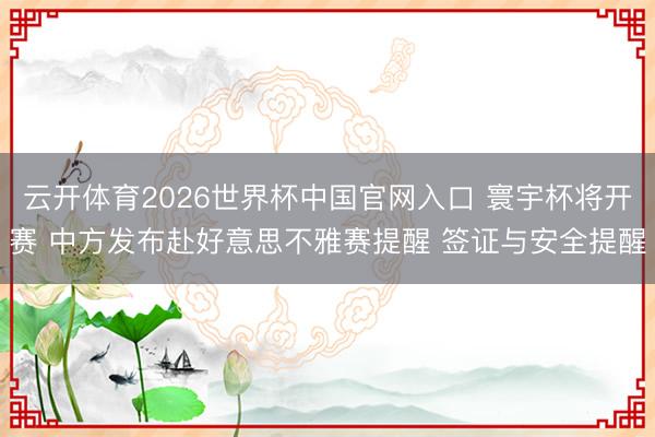 云开体育2026世界杯中国官网入口 寰宇杯将开赛 中方发布赴好意思不雅赛提醒 签证与安全提醒