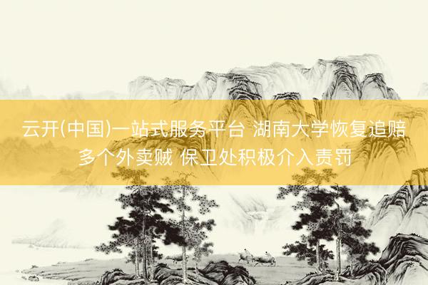 云开(中国)一站式服务平台 湖南大学恢复追赔多个外卖贼 保卫处积极介入责罚