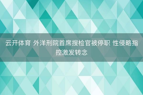 云开体育 外洋刑院首席搜检官被停职 性侵略指控激发转念