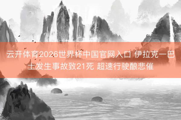 云开体育2026世界杯中国官网入口 伊拉克一巴士发生事故致21死 超速行驶酿悲催