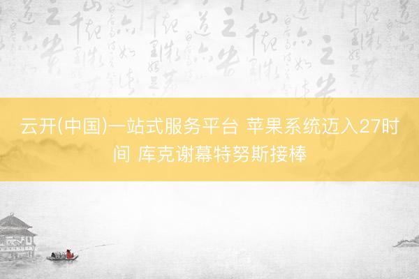云开(中国)一站式服务平台 苹果系统迈入27时间 库克谢幕特努斯接棒