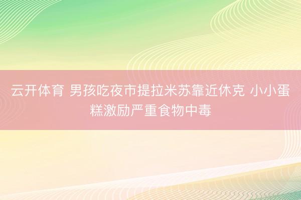 云开体育 男孩吃夜市提拉米苏靠近休克 小小蛋糕激励严重食物中毒
