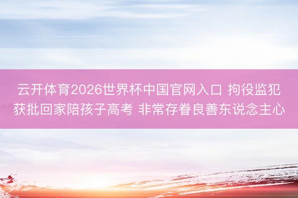 云开体育2026世界杯中国官网入口 拘役监犯获批回家陪孩子高考 非常存眷良善东说念主心