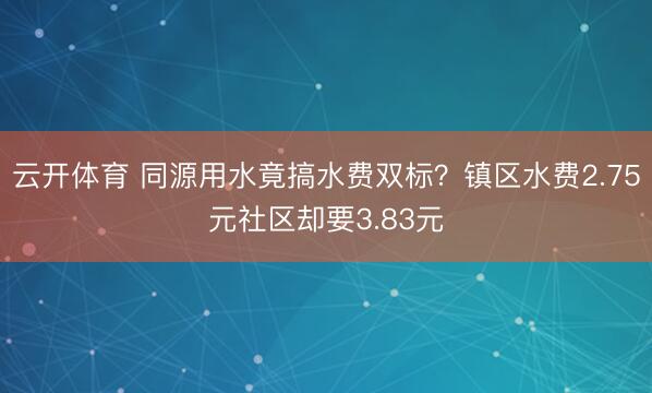 云开体育 同源用水竟搞水费双标？镇区水费2.75元社区却要3.83元