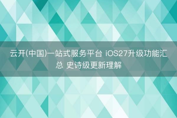 云开(中国)一站式服务平台 iOS27升级功能汇总 史诗级更新理解