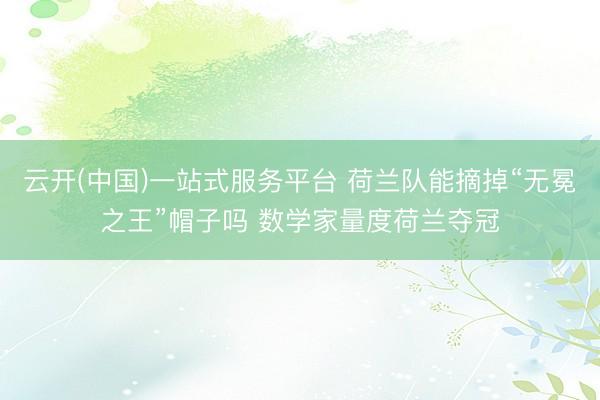 云开(中国)一站式服务平台 荷兰队能摘掉“无冕之王”帽子吗 数学家量度荷兰夺冠