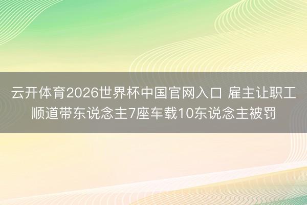 云开体育2026世界杯中国官网入口 雇主让职工顺道带东说念主7座车载10东说念主被罚