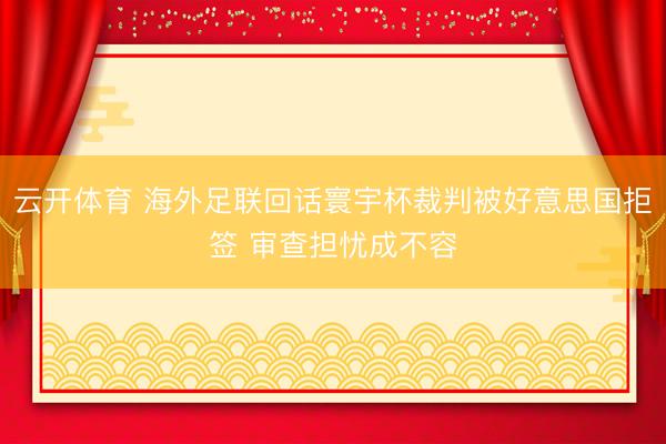 云开体育 海外足联回话寰宇杯裁判被好意思国拒签 审查担忧成不容