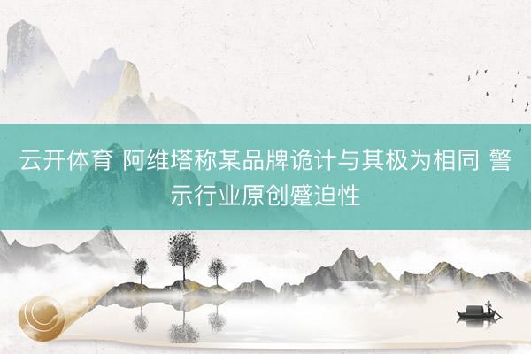 云开体育 阿维塔称某品牌诡计与其极为相同 警示行业原创蹙迫性