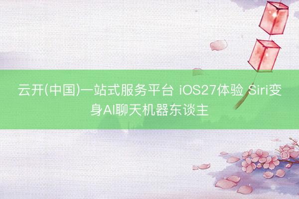 云开(中国)一站式服务平台 iOS27体验 Siri变身AI聊天机器东谈主