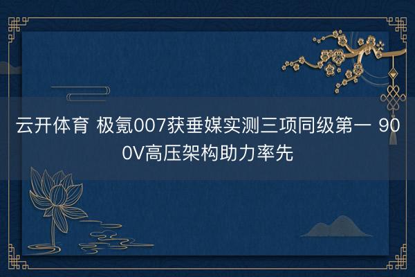 云开体育 极氪007获垂媒实测三项同级第一 900V高压架构助力率先