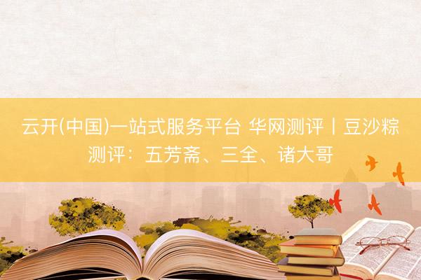 云开(中国)一站式服务平台 华网测评丨豆沙粽测评：五芳斋、三全、诸大哥
