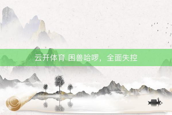 云开体育 困兽哈啰，全面失控