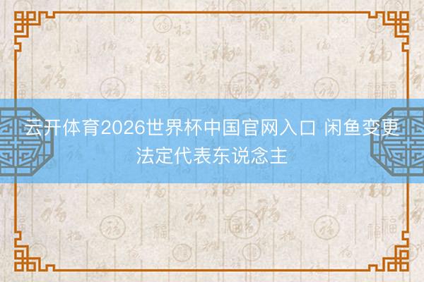 云开体育2026世界杯中国官网入口 闲鱼变更法定代表东说念主