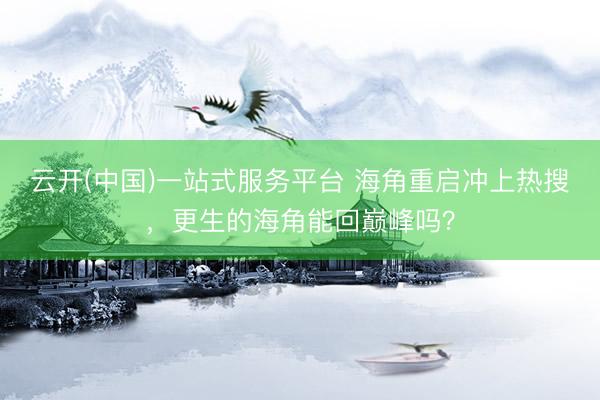 云开(中国)一站式服务平台 海角重启冲上热搜，更生的海角能回巅峰吗？